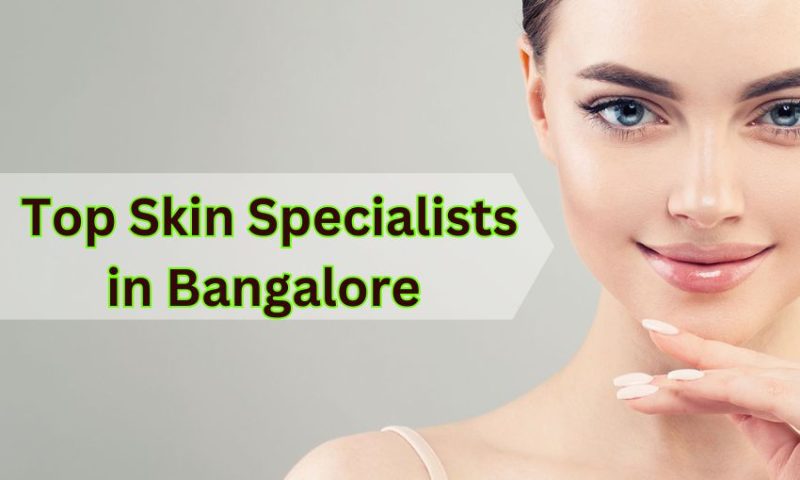 Top Skin Specialist in Bangalore – Best Dermatologists You Should Know